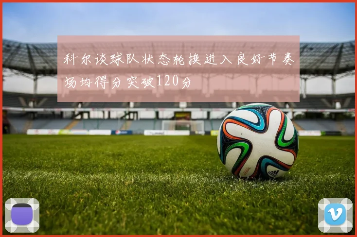 科尔谈球队状态轮换进入良好节奏场均得分突破120分