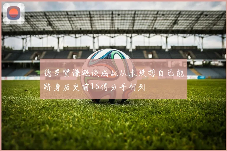 德罗赞谦逊谈成就从未设想自己能跻身历史前16得分手行列