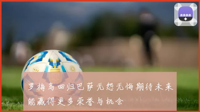 罗梅乌回归巴萨无怨无悔期待未来能赢得更多荣誉与机会