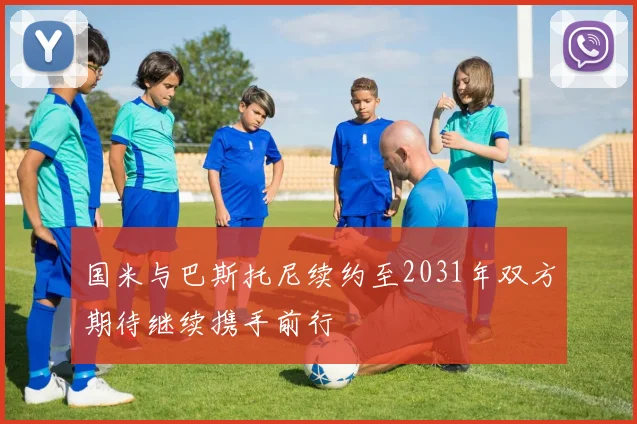 国米与巴斯托尼续约至2031年双方期待继续携手前行
