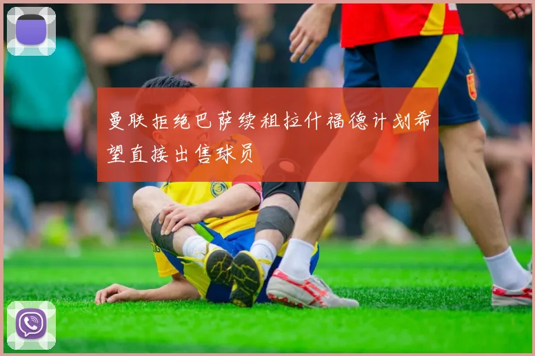 曼联拒绝巴萨续租拉什福德计划希望直接出售球员