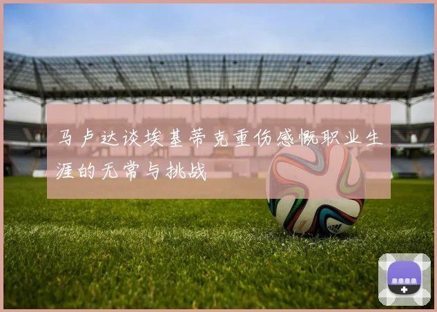 马卢达谈埃基蒂克重伤感慨职业生涯的无常与挑战