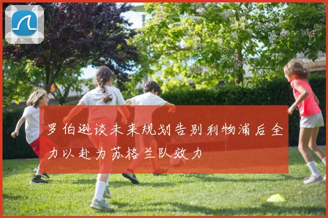 罗伯逊谈未来规划告别利物浦后全力以赴为苏格兰队效力