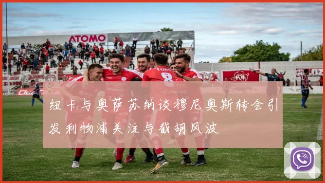 纽卡与奥萨苏纳谈穆尼奥斯转会引发利物浦关注与截胡风波