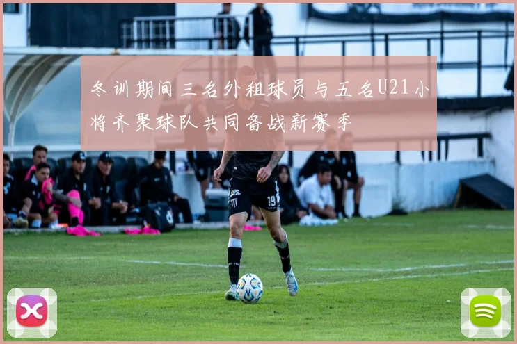 冬训期间三名外租球员与五名U21小将齐聚球队共同备战新赛季