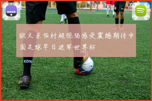 欧文亲临村超现场感受震撼期待中国足球早日进军世界杯