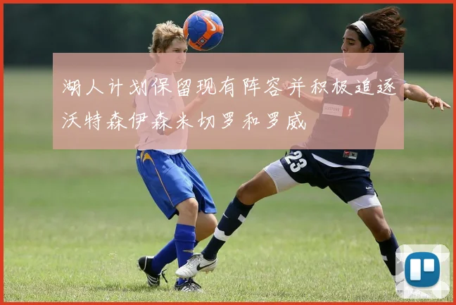 湖人计划保留现有阵容并积极追逐沃特森伊森米切罗和罗威