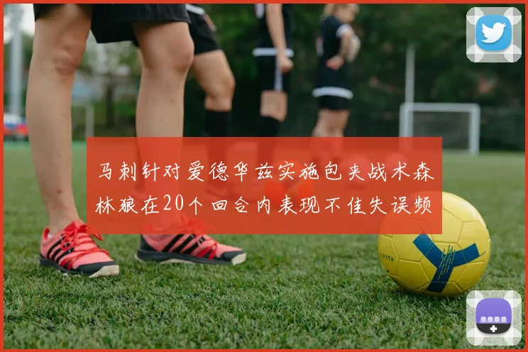 马刺针对爱德华兹实施包夹战术森林狼在20个回合内表现不佳失误频频