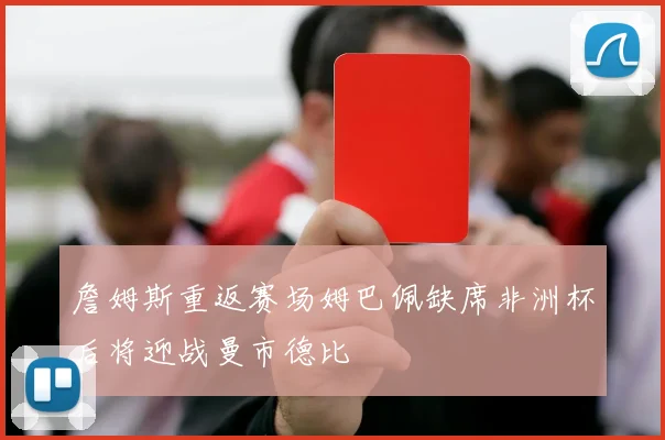 詹姆斯重返赛场姆巴佩缺席非洲杯后将迎战曼市德比