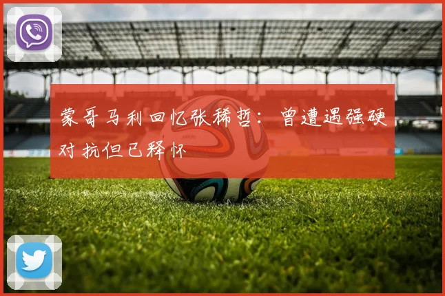 蒙哥马利回忆张稀哲：曾遭遇强硬对抗但已释怀