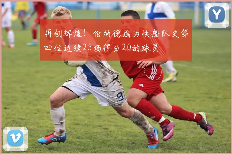 再创辉煌！伦纳德成为快船队史第四位连续25场得分20的球员