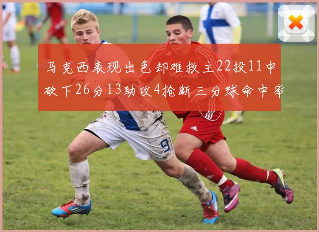 马克西表现出色却难救主22投11中砍下26分13助攻4抢断三分球命中率低迷