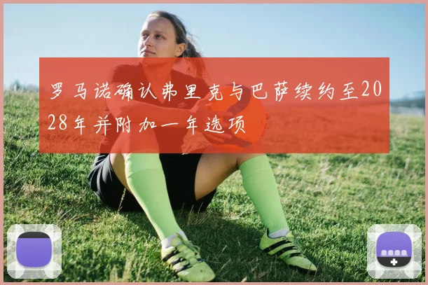 罗马诺确认弗里克与巴萨续约至2028年并附加一年选项