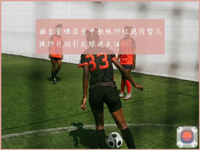 掘金管理层重申教练帅位稳固暂无换帅计划引发球迷关注