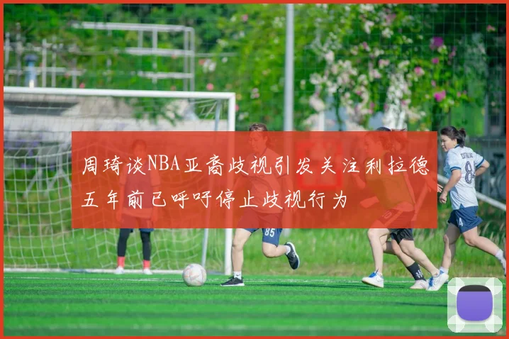 周琦谈NBA亚裔歧视引发关注利拉德五年前已呼吁停止歧视行为