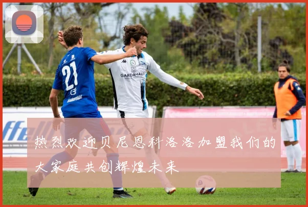 热烈欢迎贝尼恩科洛洛加盟我们的大家庭共创辉煌未来