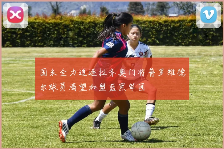 国米全力追逐拉齐奥门将普罗维德尔球员渴望加盟蓝黑军团