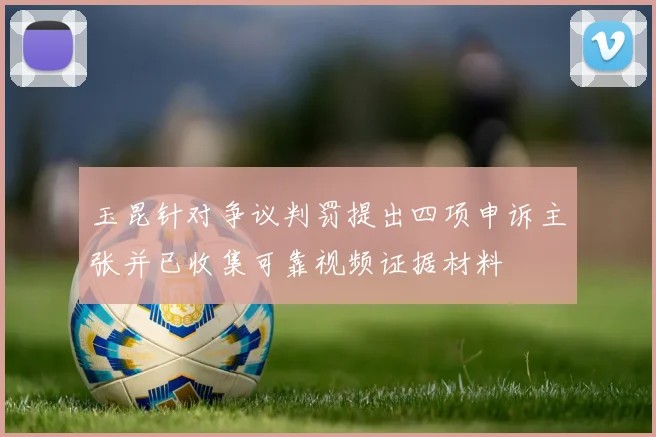 玉昆针对争议判罚提出四项申诉主张并已收集可靠视频证据材料